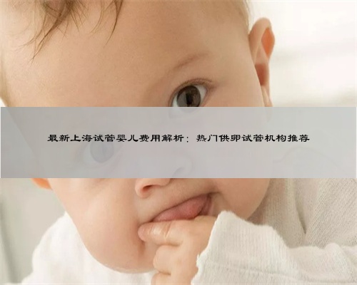 最新上海试管婴儿费用解析：热门供卵试管机构推荐