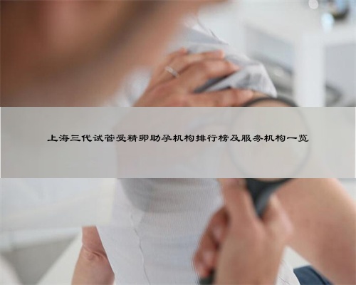 上海三代试管受精卵助孕机构排行榜及服务机构一览