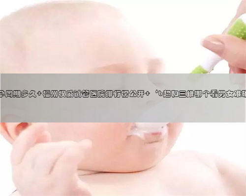 福州代孕周期多久 福州权威试管医院排行榜公开 ‘b超和三维哪个看男女准确一点’