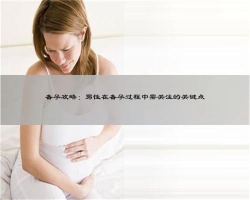 备孕攻略：男性在备孕过程中需关注的关键点
