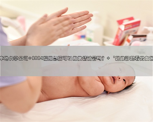 福州本地代孕公司 2024福州总院可以做供精试管吗？ ‘四维彩超看男女图解’