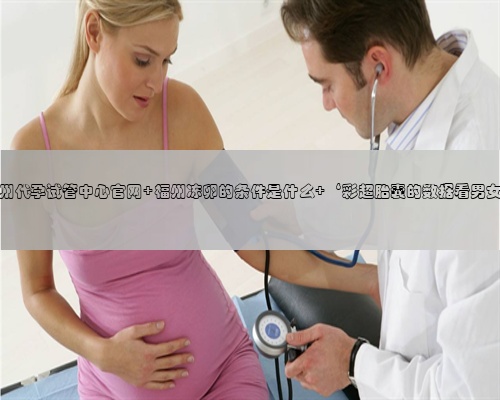 福州代孕试管中心官网 福州冻卵的条件是什么 ‘彩超胎囊的数据看男女’