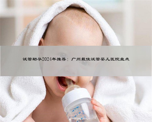 试管助孕2024年推荐：广州最佳试管婴儿医院盘点