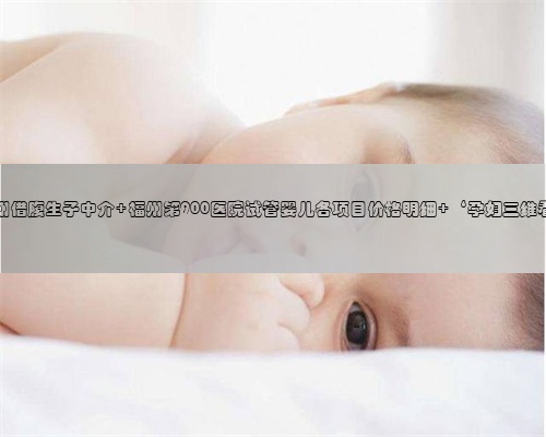 合法福州借腹生子中介 福州第900医院试管婴儿各项目价格明细 ‘孕妇三维看男女’