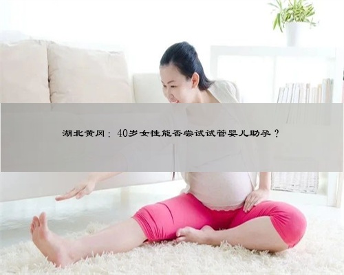 湖北黄冈：40岁女性能否尝试试管婴儿助孕？