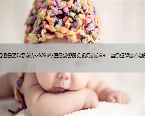 福州正规借腹生子中介 2024年福州试管婴儿费用多少? ‘三维超声怎么看男女’