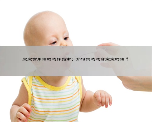 宝宝食用油的选择指南：如何挑选适合宝宝的油？