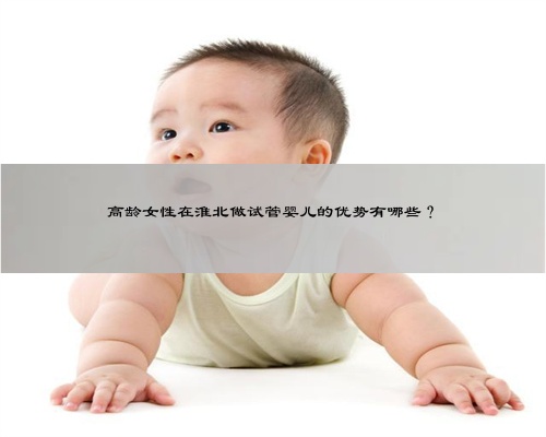 高龄女性在淮北做试管婴儿的优势有哪些？