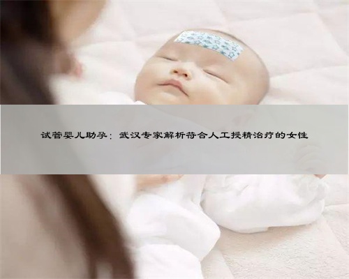试管婴儿助孕：武汉专家解析符合人工授精治疗的女性