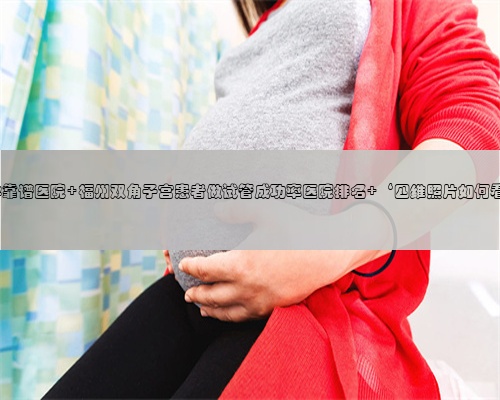 福州代孕靠谱医院 福州双角子宫患者做试管成功率医院排名 ‘四维照片如何看男女?’