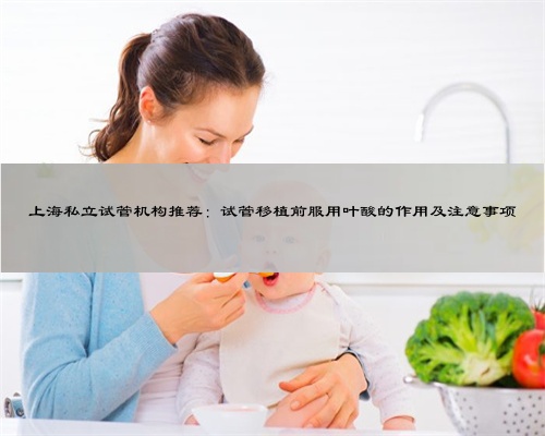 上海私立试管机构推荐：试管移植前服用叶酸的作用及注意事项