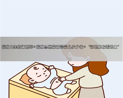 福州代生男孩概率 福州总医院试管婴儿多少钱 ‘彩超胎位看男女’