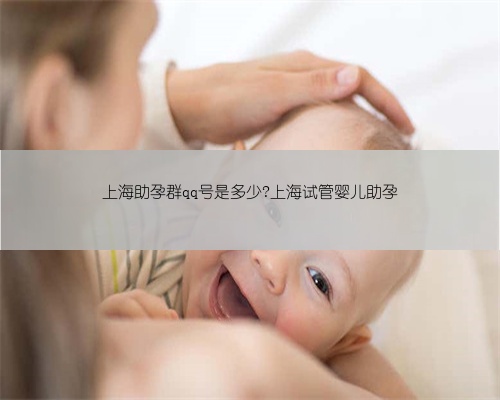 上海助孕群qq号是多少?上海试管婴儿助孕