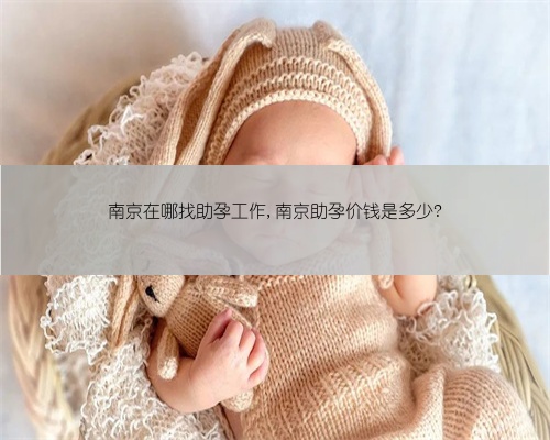 南京在哪找助孕工作,南京助孕价钱是多少?