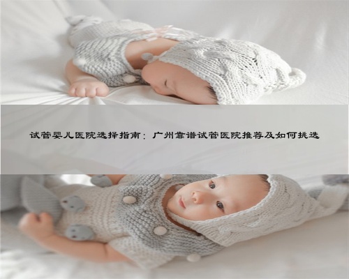 试管婴儿医院选择指南：广州靠谱试管医院推荐及如何挑选