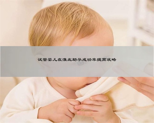 试管婴儿在淮北助孕成功率提高攻略
