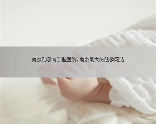 南京助孕有那些医院,南京最大的助孕网站
