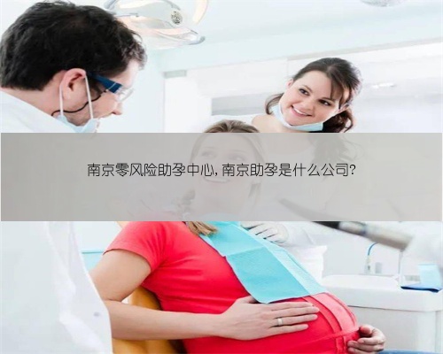 南京零风险助孕中心,南京助孕是什么公司?